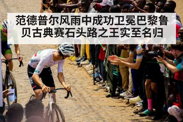 范德普尔风雨中成功卫冕巴黎鲁贝古典赛石头路之王实至名归