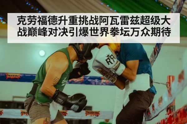 克劳福德升重挑战阿瓦雷兹超级大战巅峰对决引爆世界拳坛万众期待