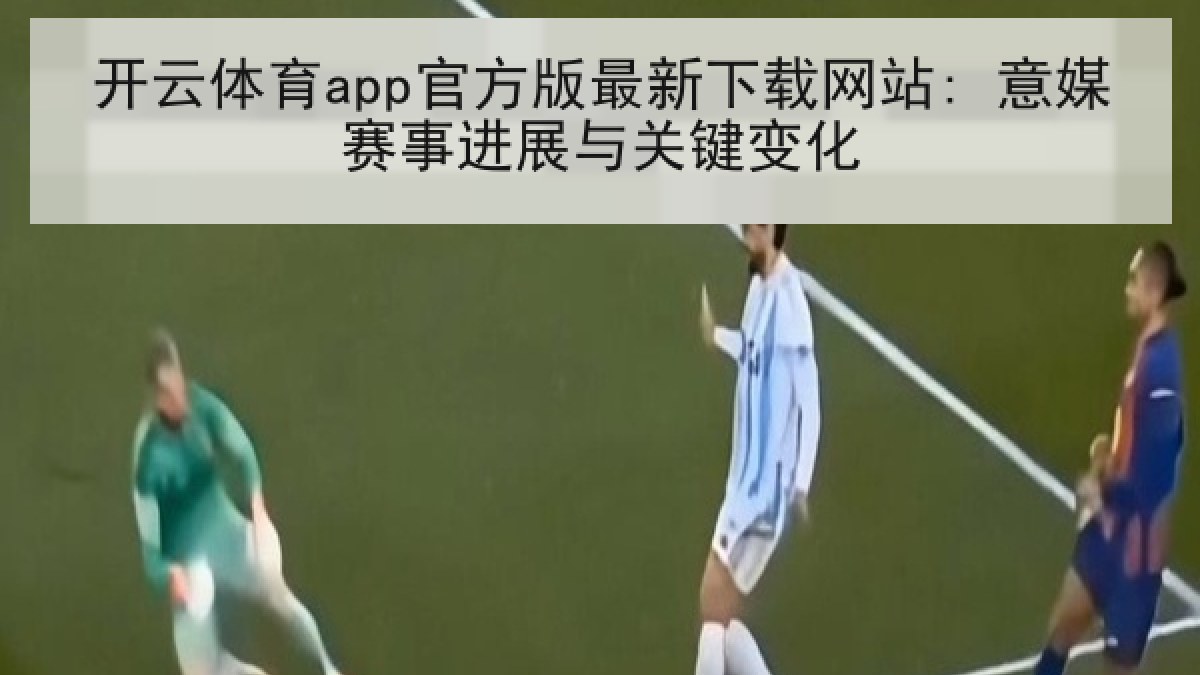 开云体育app官方版最新下载网站: 意媒赛事进展与关键变化 开云体育app官方版最新下载网站: 意媒赛事进展与关键变化