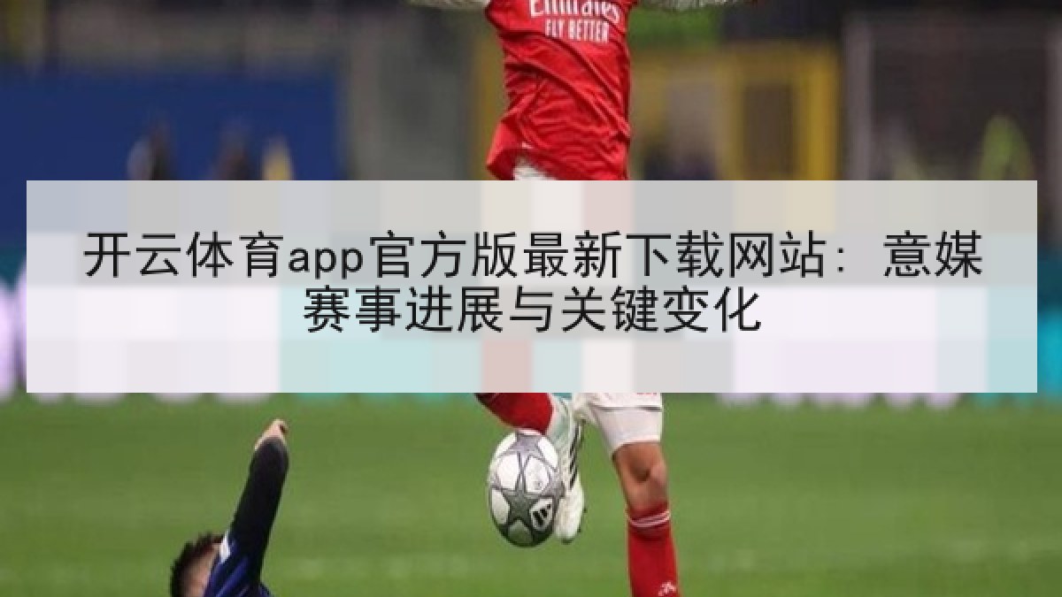 开云体育app官方版最新下载网站: 意媒赛事进展与关键变化 开云体育app官方版最新下载网站: 意媒赛事进展与关键变化